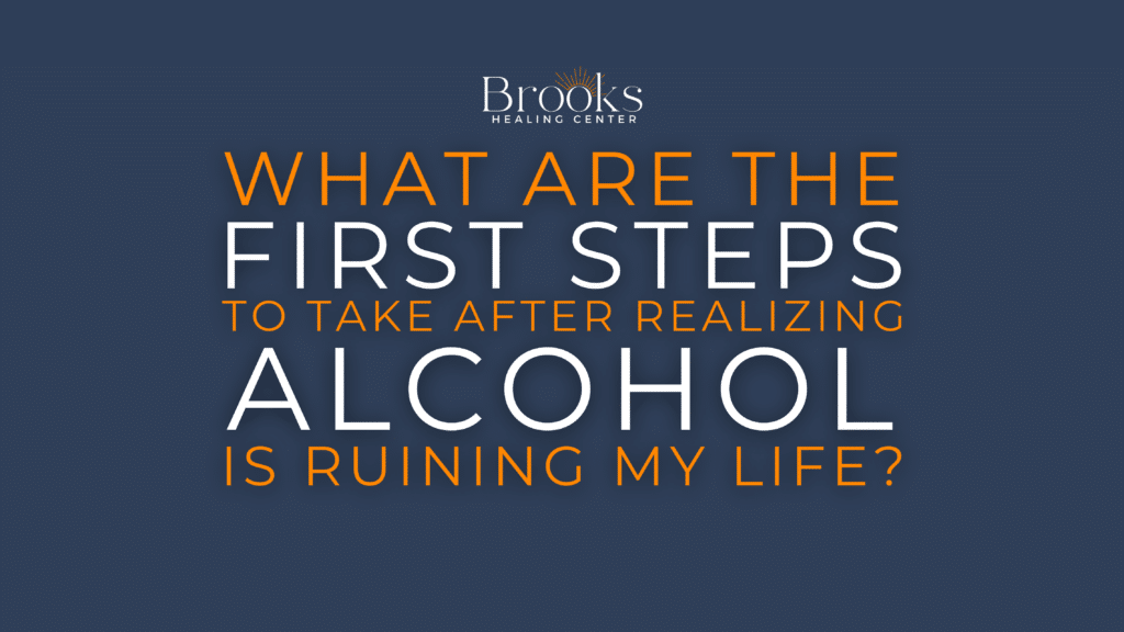 Brooks Healing Center graphic: What are the first steps to take after realizing alcohol is ruining my life?