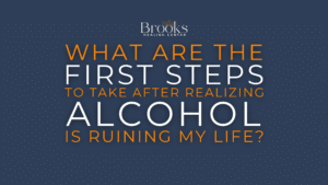 Brooks Healing Center graphic: What are the first steps to take after realizing alcohol is ruining my life?